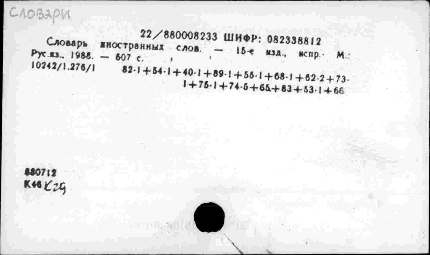 ﻿С-Лобдри
Словарь
• 0242/1.278/1
■ностп.22/880008233 ШИФР: 082338« 12
«остра иных слов _ Мд	*
82.1+M.| + 40JJ.89.1+56.|+6e.,+e2.2 + 73.
I + 75-1 + 74-883-4-53-1 + 66
M07IJ